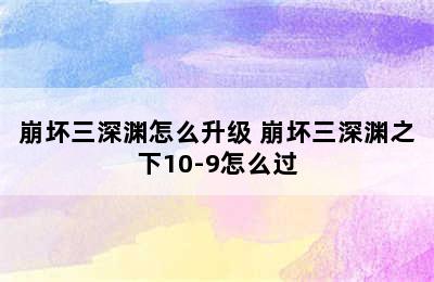 崩坏三深渊怎么升级 崩坏三深渊之下10-9怎么过